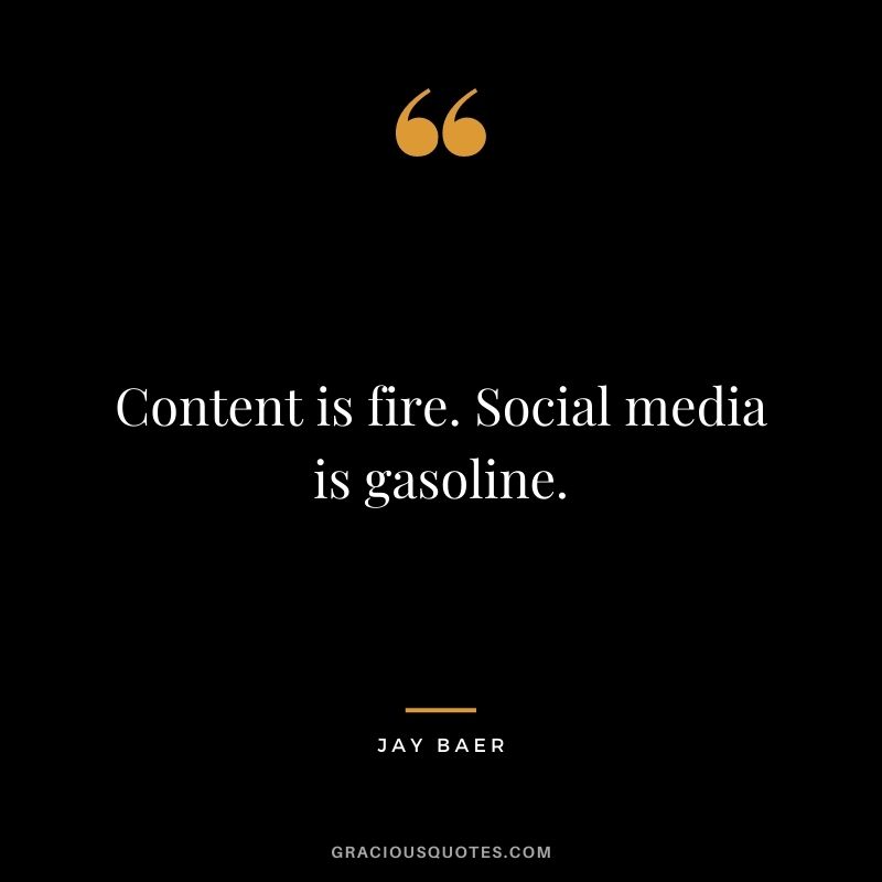 Content is fire. Social media is gasoline. – Jay Baer