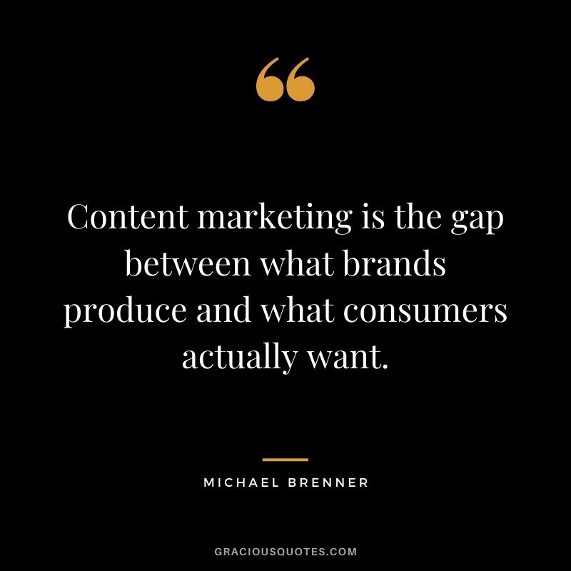 Content marketing is the gap between what brands produce and what consumers actually want. -Michael Brenner