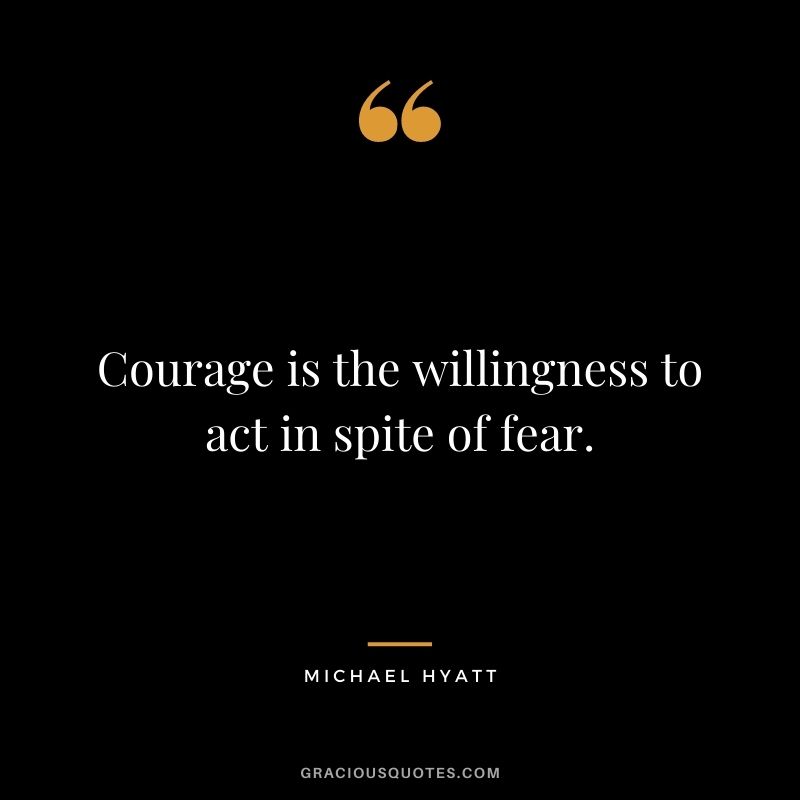 Courage is the willingness to act in spite of fear.