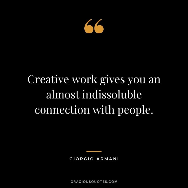 Creative work gives you an almost indissoluble connection with people.