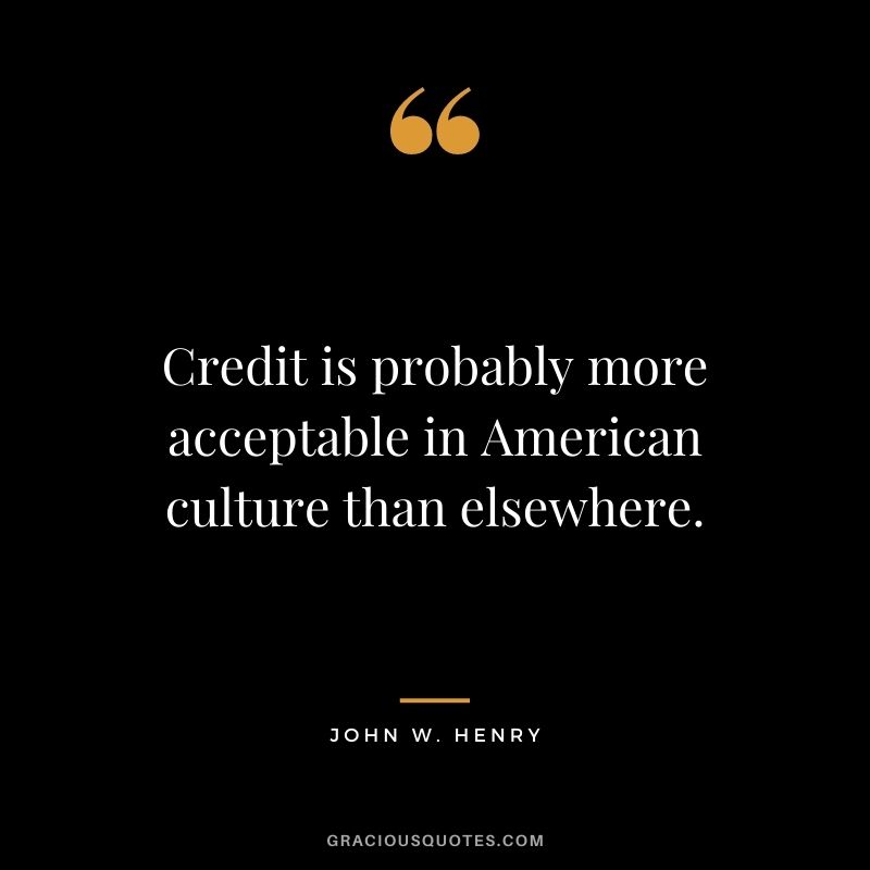 Credit is probably more acceptable in American culture than elsewhere.