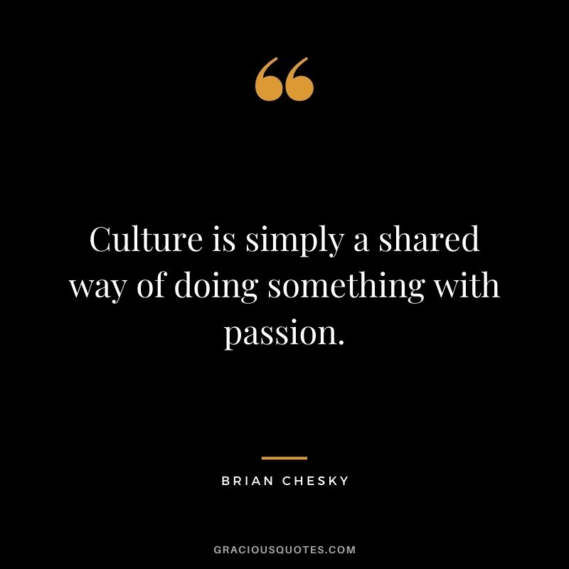 Culture is simply a shared way of doing something with passion.