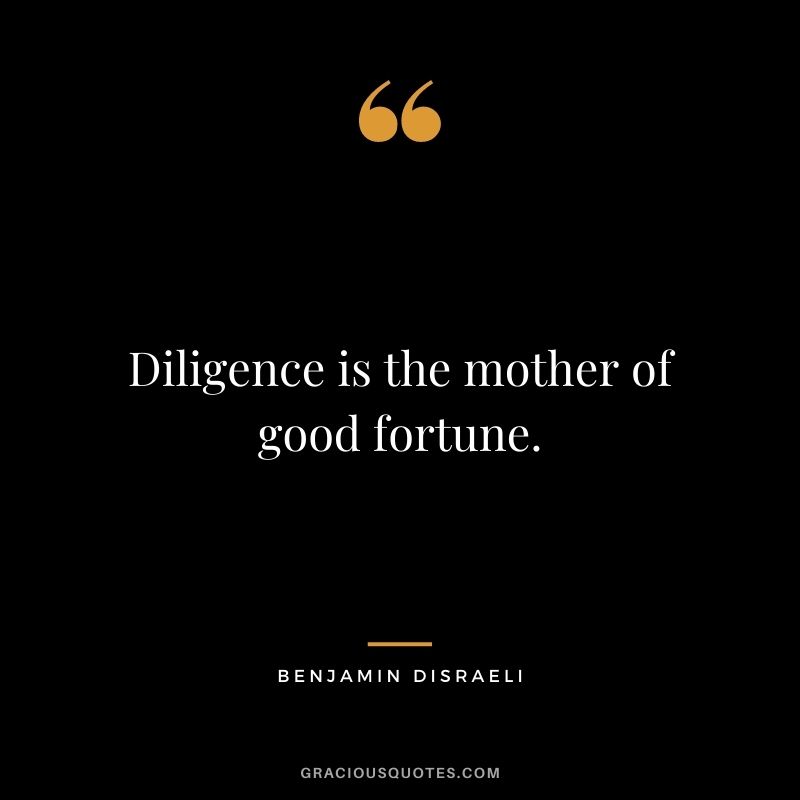 Diligence is the mother of good fortune. - Benjamin Disraeli