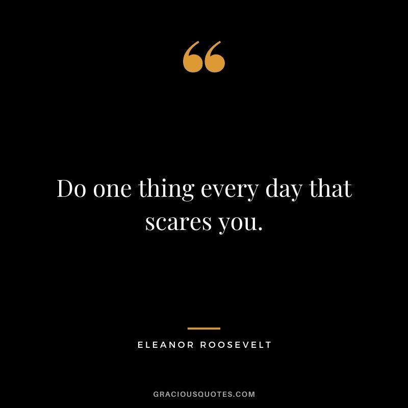 Do one thing every day that scares you. — Eleanor Roosevelt