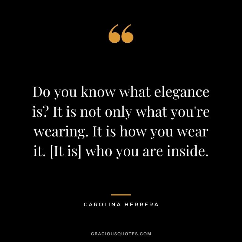 Do you know what elegance is It is not only what you're wearing. It is how you wear it. [It is] who you are inside.