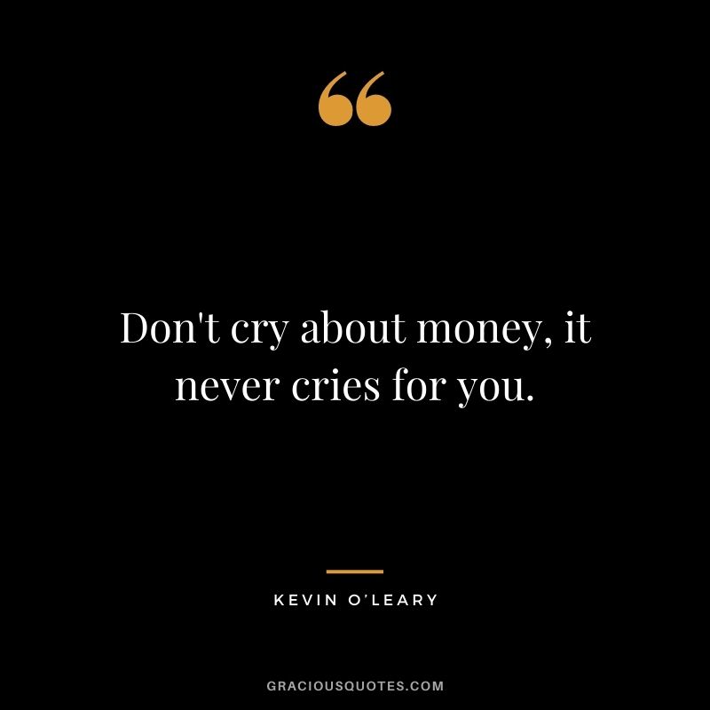 Don't cry about money, it never cries for you.