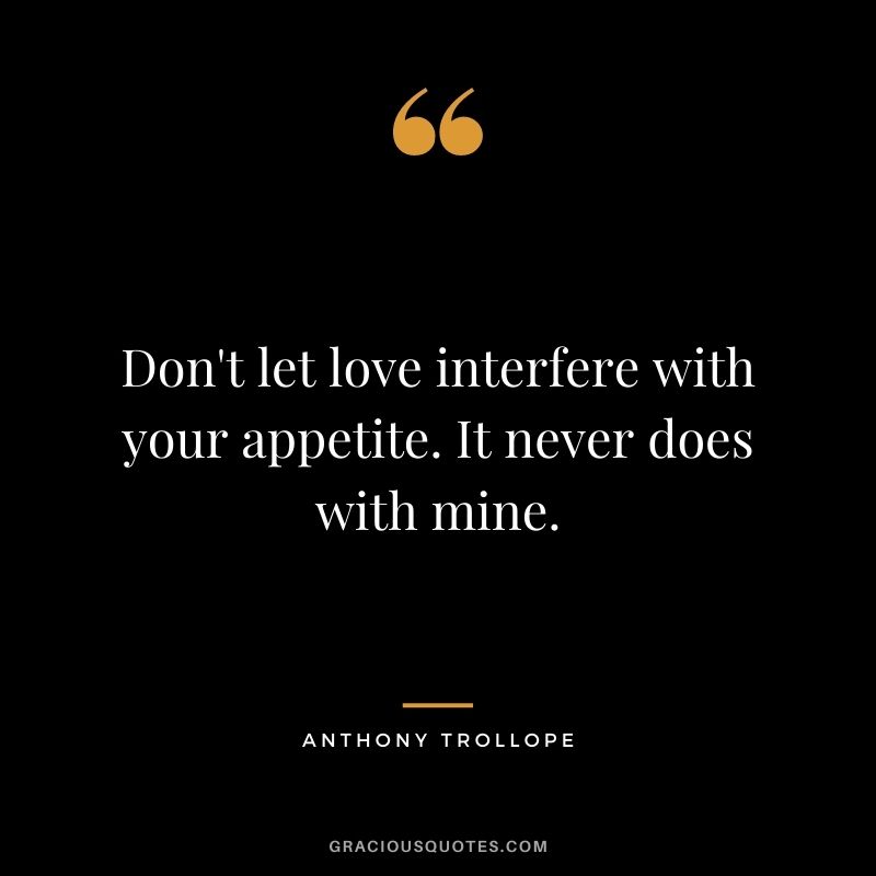 Don't let love interfere with your appetite. It never does with mine.
