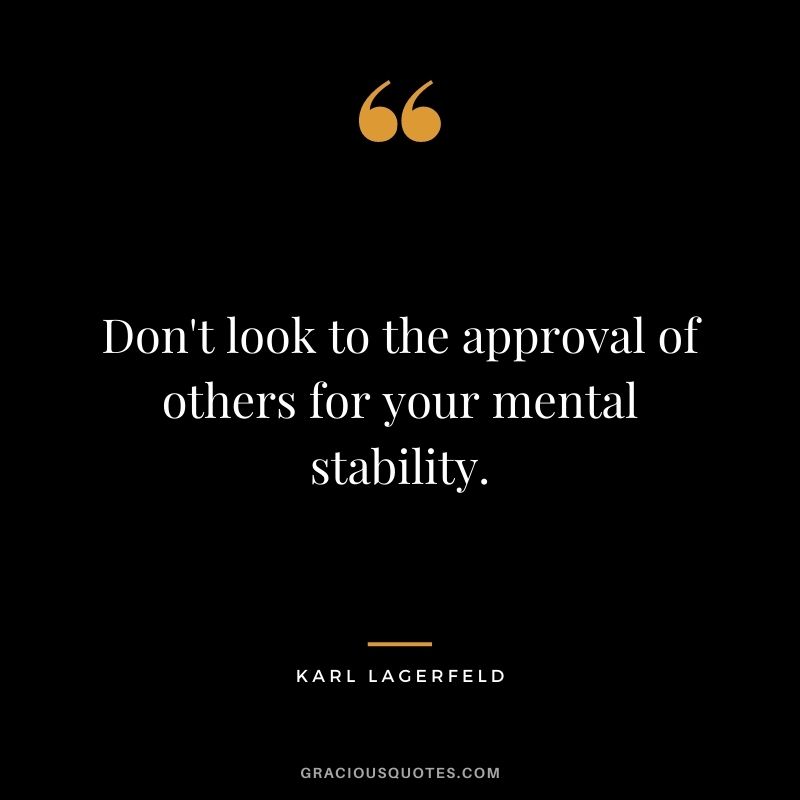Don't look to the approval of others for your mental stability.