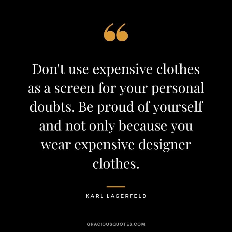 Don't use expensive clothes as a screen for your personal doubts. Be proud of yourself and not only because you wear expensive designer clothes.