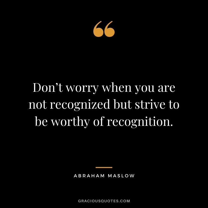 Don’t worry when you are not recognized but strive to be worthy of recognition.