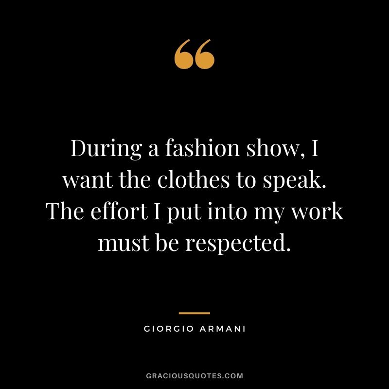 During a fashion show, I want the clothes to speak. The effort I put into my work must be respected.