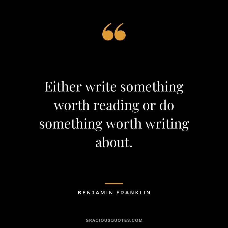 Either write something worth reading or do something worth writing about. - Benjamin Franklin