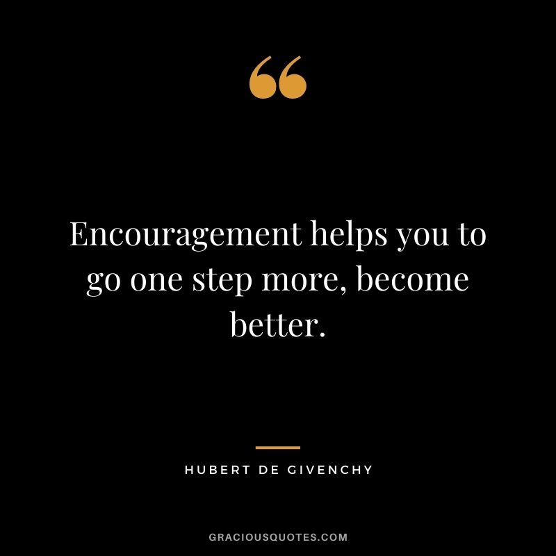 Encouragement helps you to go one step more, become better.