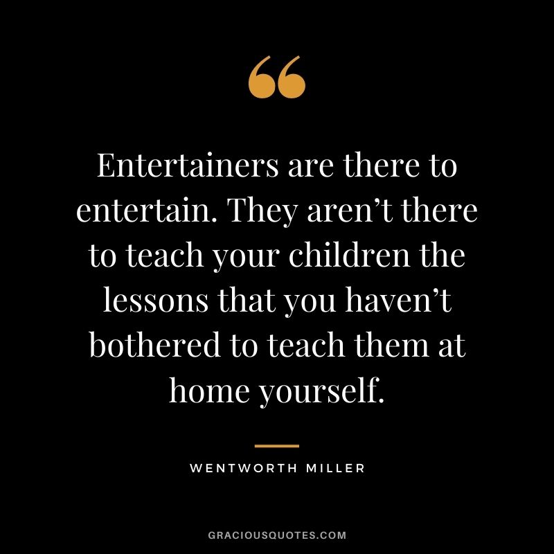 Entertainers are there to entertain. They aren’t there to teach your children the lessons that you haven’t bothered to teach them at home yourself.