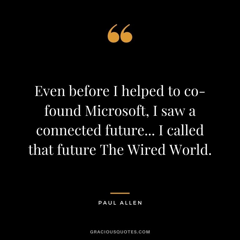 Even before I helped to co-found Microsoft, I saw a connected future... I called that future The Wired World.
