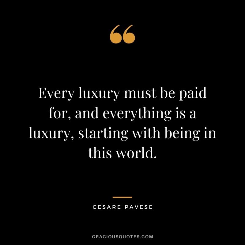 Every luxury must be paid for, and everything is a luxury, starting with being in this world. - Cesare Pavese