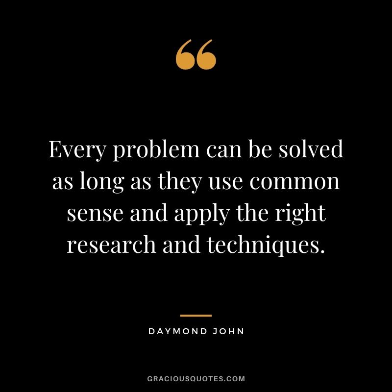 Every problem can be solved as long as they use common sense and apply the right research and techniques.