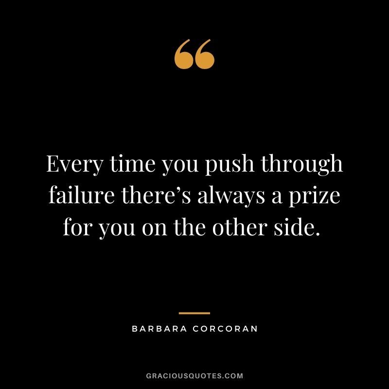 Every time you push through failure there’s always a prize for you on the other side. 