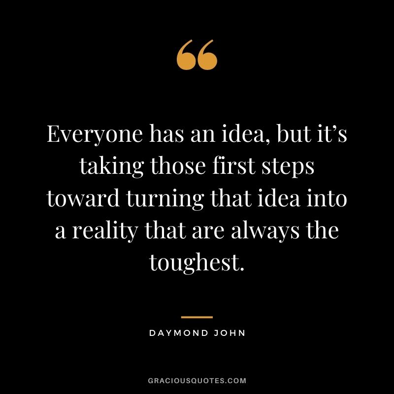 Everyone has an idea, but it’s taking those first steps toward turning that idea into a reality that are always the toughest.