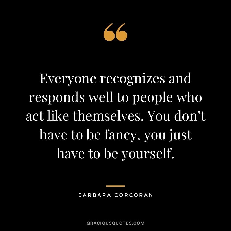 Everyone recognizes and responds well to people who act like themselves. You don’t have to be fancy, you just have to be yourself.