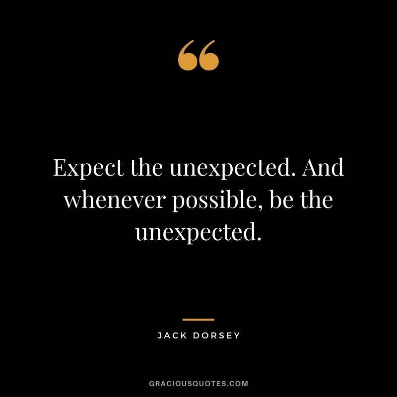 Expect the unexpected. And whenever possible, be the unexpected.