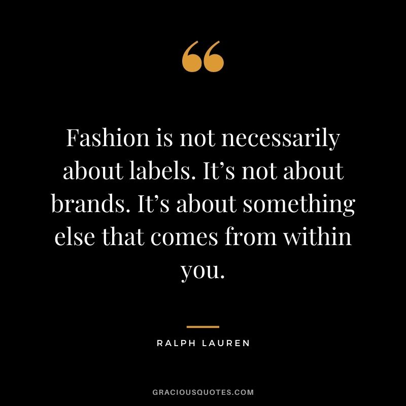 Fashion is not necessarily about labels. It’s not about brands. It’s about something else that comes from within you.