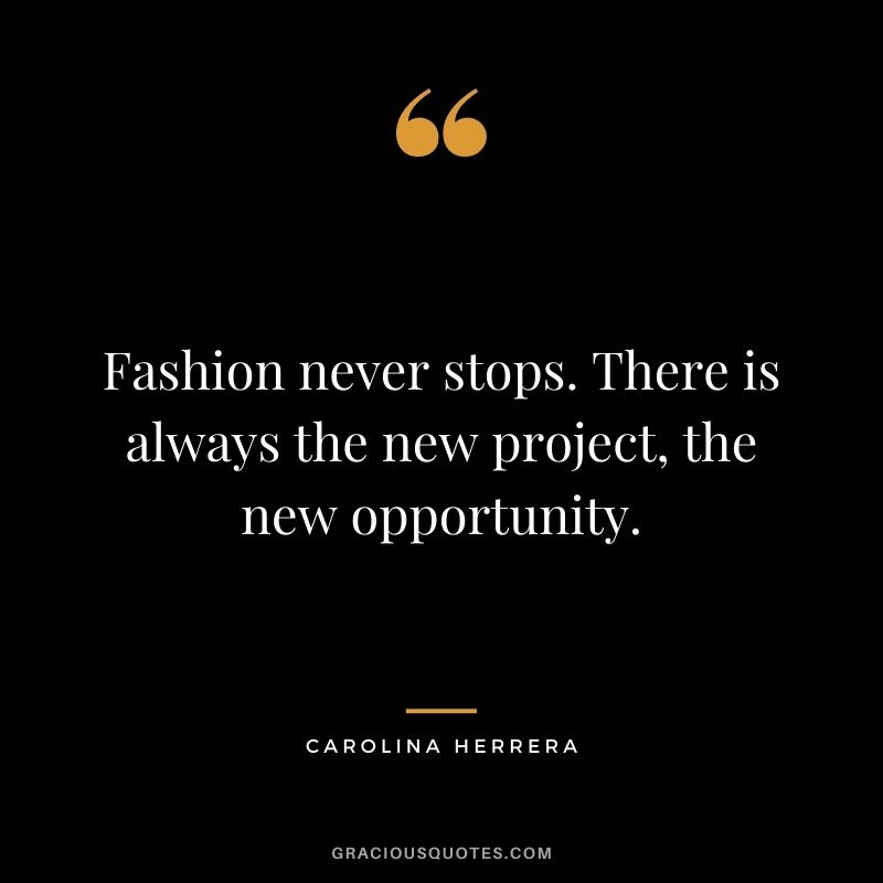 Fashion never stops. There is always the new project, the new opportunity.