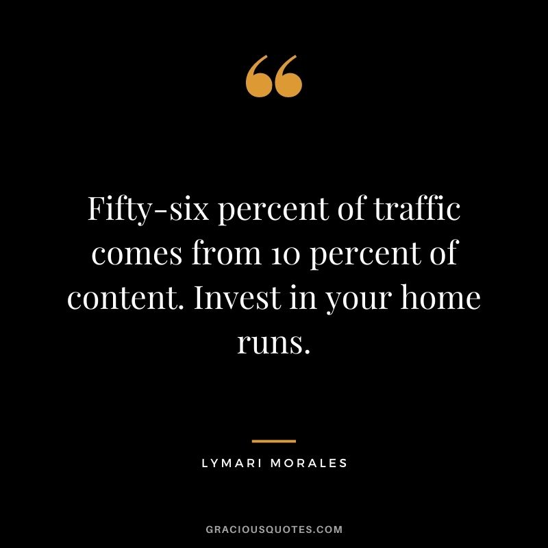 Fifty-six percent of traffic comes from 10 percent of content. Invest in your home runs. — Lymari Morales