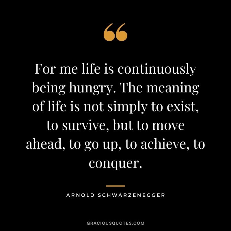 For me life is continuously being hungry. The meaning of life is not simply to exist, to survive, but to move ahead, to go up, to achieve, to conquer.