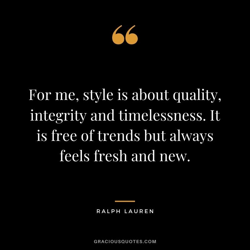 For me, style is about quality, integrity and timelessness. It is free of trends but always feels fresh and new.