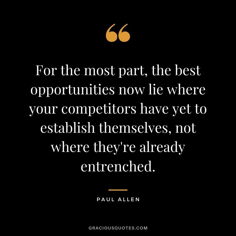 For the most part, the best opportunities now lie where your competitors have yet to establish themselves, not where they're already entrenched.