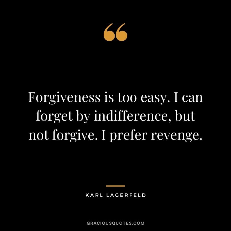 Forgiveness is too easy. I can forget by indifference, but not forgive. I prefer revenge.