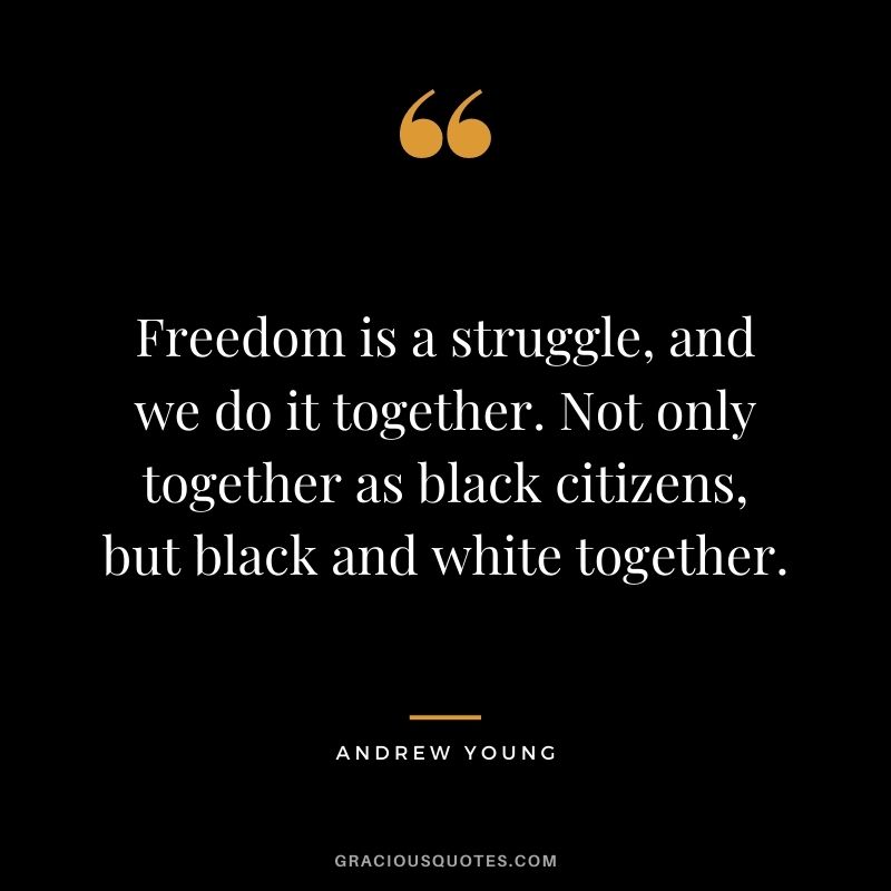 Freedom is a struggle, and we do it together. Not only together as black citizens, but black and white together.