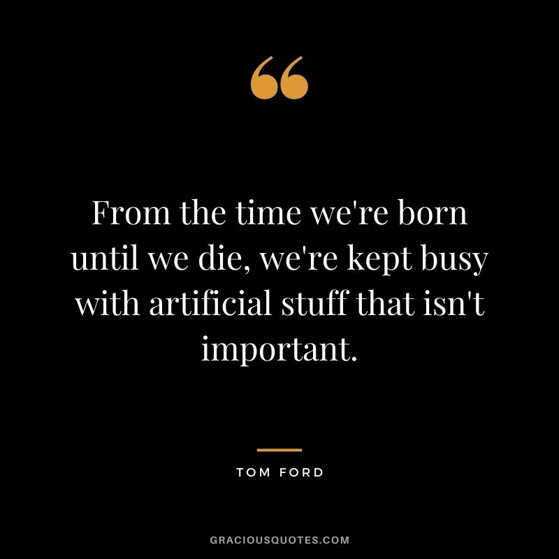 From the time we're born until we die, we're kept busy with artificial stuff that isn't important.