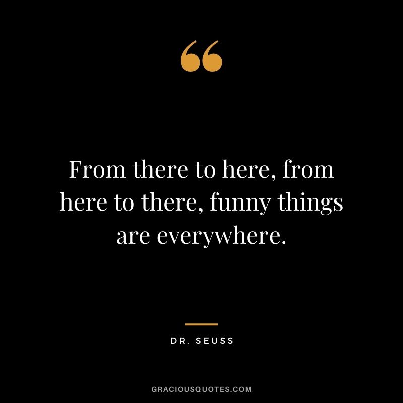 From there to here, from here to there, funny things are everywhere. — Dr. Seuss