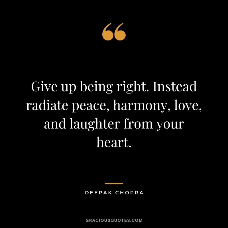 Give up being right. Instead radiate peace, harmony, love, and laughter from your heart. - Deepak Chopra