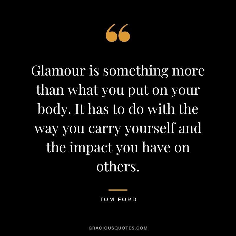 Glamour is something more than what you put on your body. It has to do with the way you carry yourself and the impact you have on others.