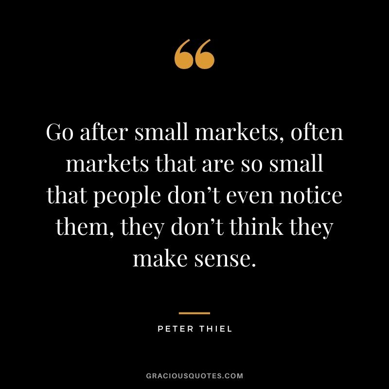 Go after small markets, often markets that are so small that people don’t even notice them, they don’t think they make sense.