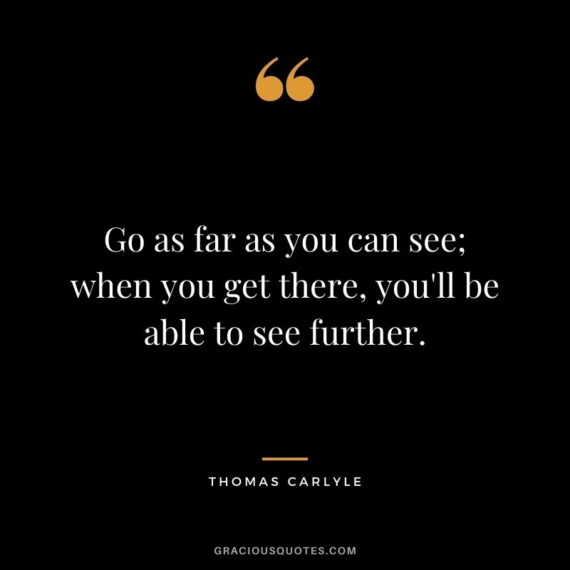 Go as far as you can see; when you get there, you'll be able to see further.