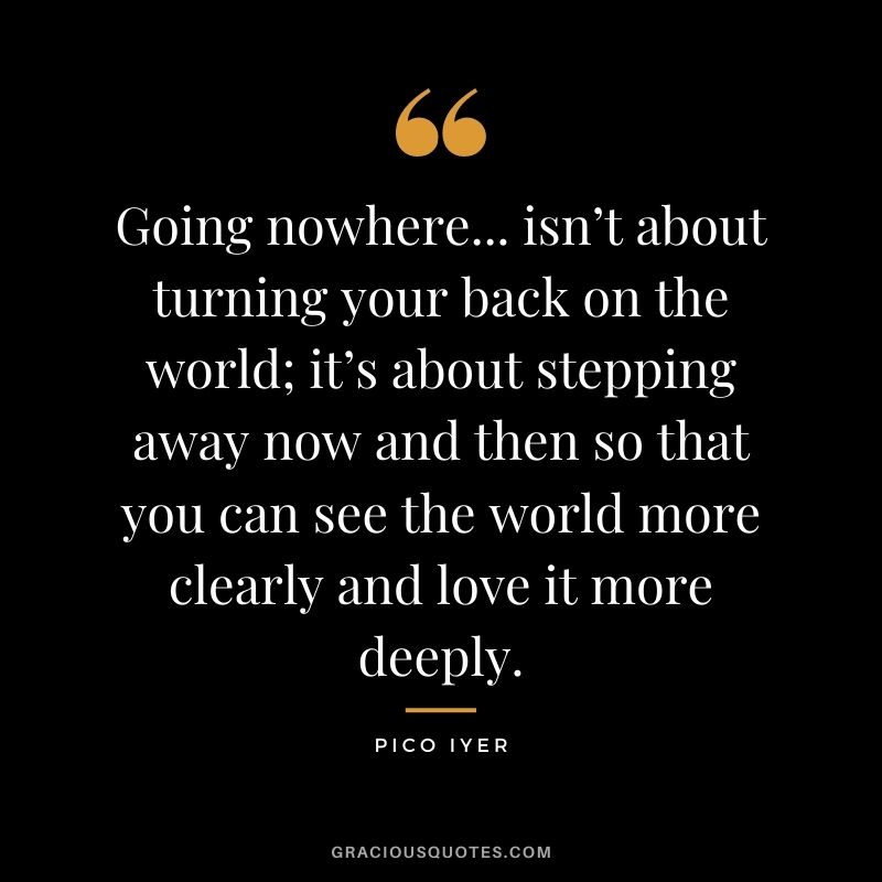Going nowhere... isn’t about turning your back on the world; it’s about stepping away now and then so that you can see the world more clearly and love it more deeply.