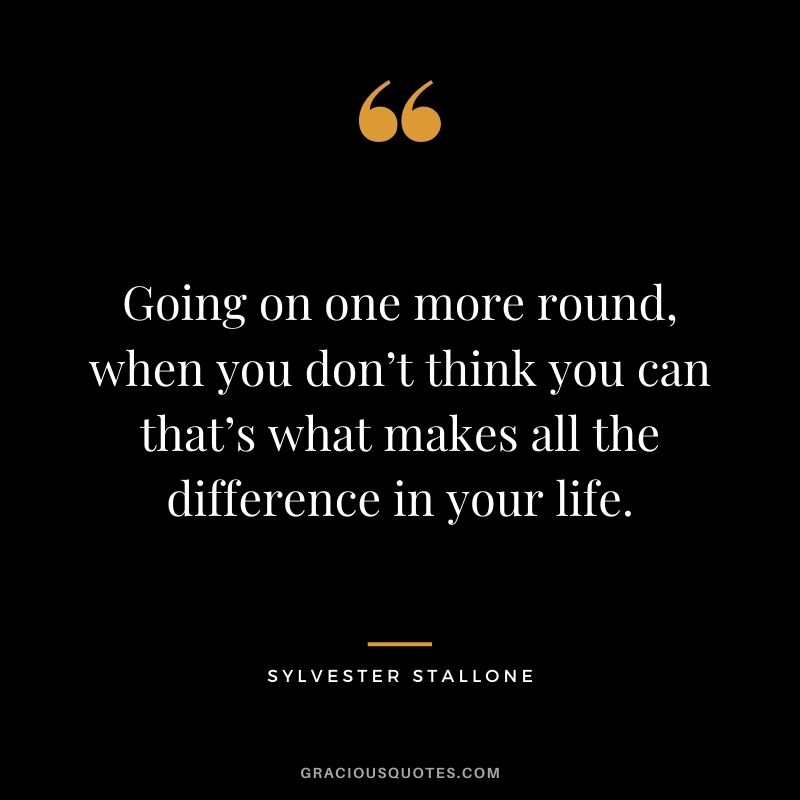 Going on one more round, when you don’t think you can that’s what makes all the difference in your life.