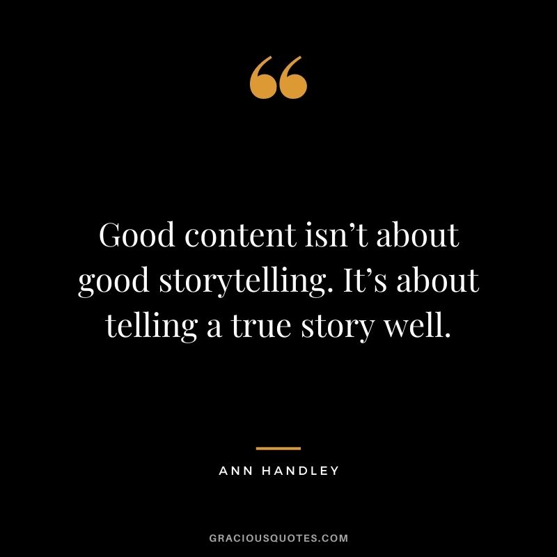 Good content isn’t about good storytelling. It’s about telling a true story well. - Ann Handley