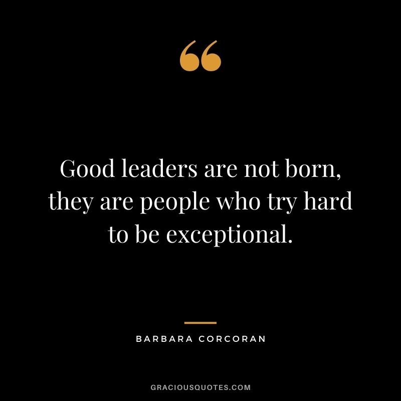 Good leaders are not born, they are people who try hard to be exceptional.
