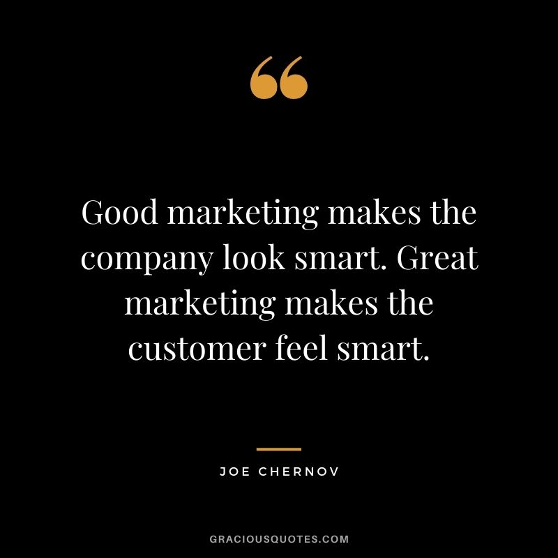 Good marketing makes the company look smart. Great marketing makes the customer feel smart. — Joe Chernov
