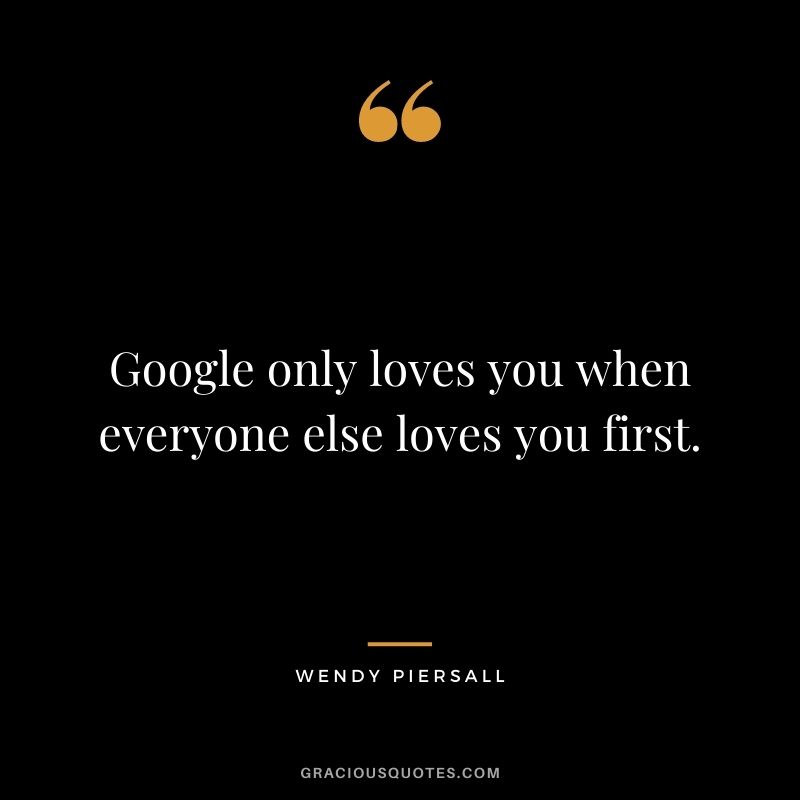 Google only loves you when everyone else loves you first. — Wendy Piersall