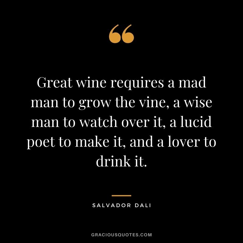 Great wine requires a mad man to grow the vine, a wise man to watch over it, a lucid poet to make it, and a lover to drink it.