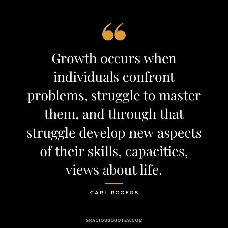 Growth occurs when individuals confront problems, struggle to master them, and through that struggle develop new aspects of their skills, capacities, views about life.