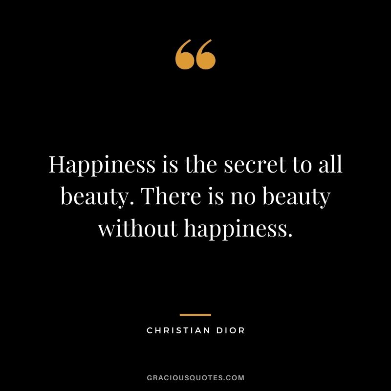 Happiness is the secret to all beauty. There is no beauty without happiness.