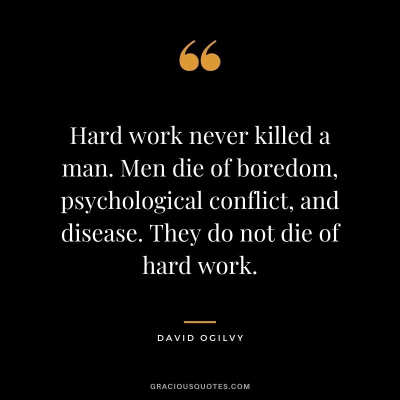 Hard work never killed a man. Men die of boredom, psychological conflict, and disease. They do not die of hard work.