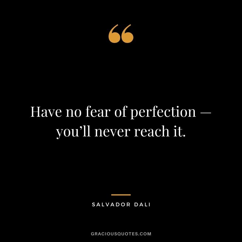 Have no fear of perfection — you’ll never reach it.